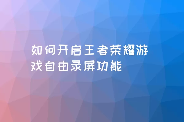 如何开启王者荣耀游戏自由录屏功能